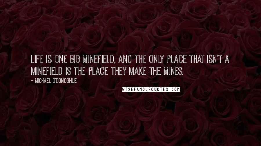 Michael O'Donoghue Quotes: Life is one big minefield, and the only place that isn't a minefield is the place they make the mines.