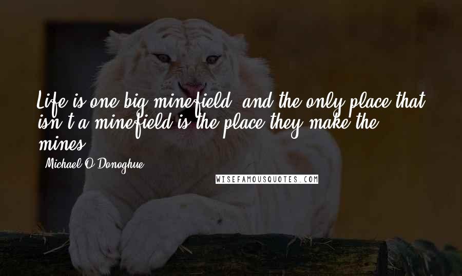 Michael O'Donoghue Quotes: Life is one big minefield, and the only place that isn't a minefield is the place they make the mines.