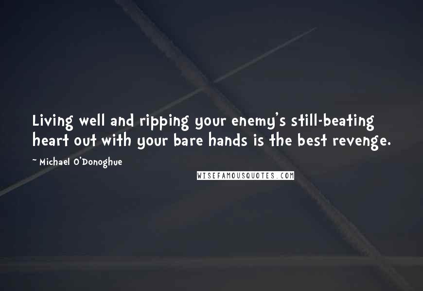 Michael O'Donoghue Quotes: Living well and ripping your enemy's still-beating heart out with your bare hands is the best revenge.