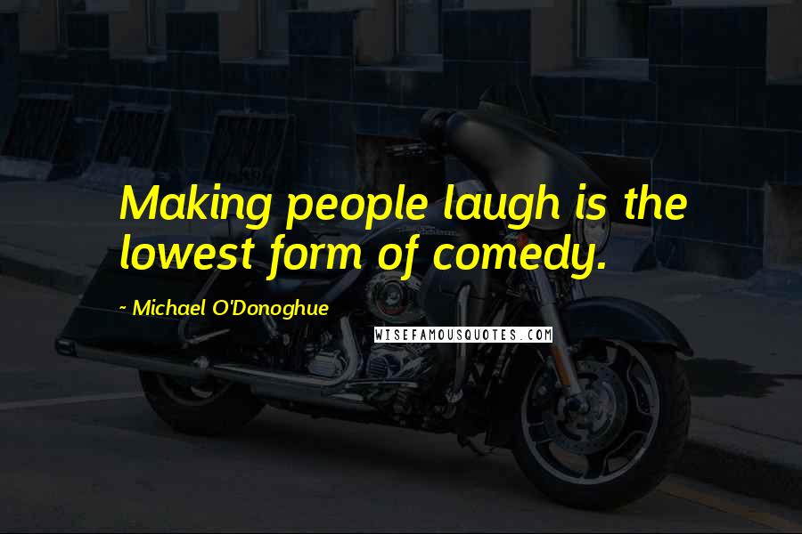 Michael O'Donoghue Quotes: Making people laugh is the lowest form of comedy.