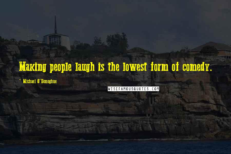 Michael O'Donoghue Quotes: Making people laugh is the lowest form of comedy.