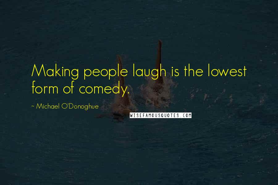 Michael O'Donoghue Quotes: Making people laugh is the lowest form of comedy.