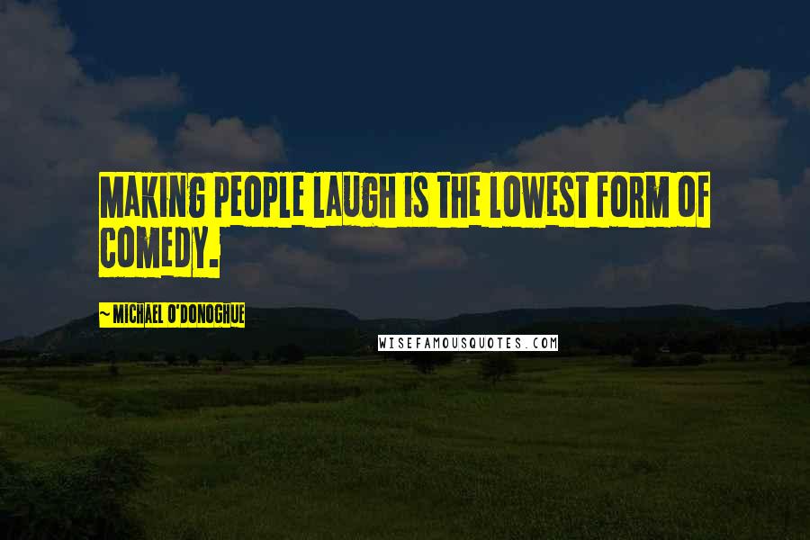 Michael O'Donoghue Quotes: Making people laugh is the lowest form of comedy.