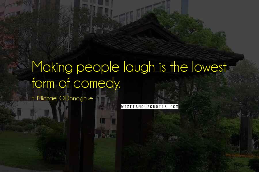 Michael O'Donoghue Quotes: Making people laugh is the lowest form of comedy.