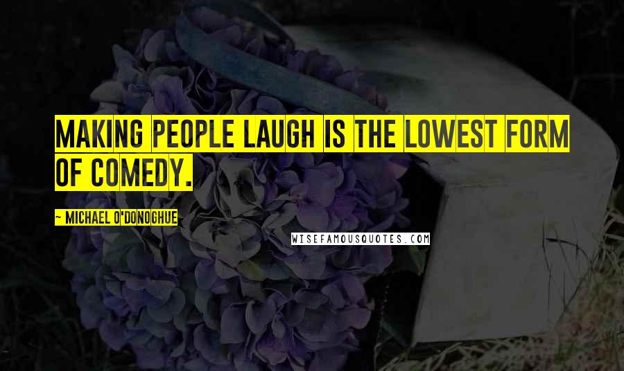 Michael O'Donoghue Quotes: Making people laugh is the lowest form of comedy.