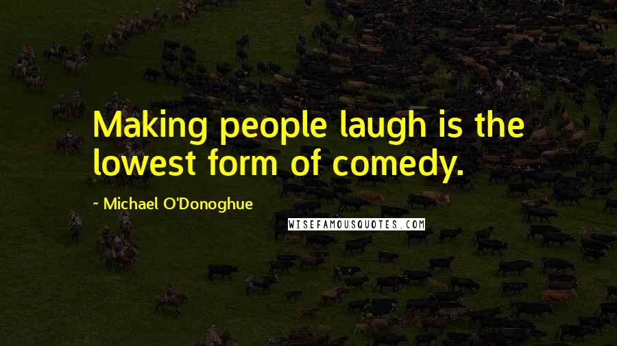 Michael O'Donoghue Quotes: Making people laugh is the lowest form of comedy.