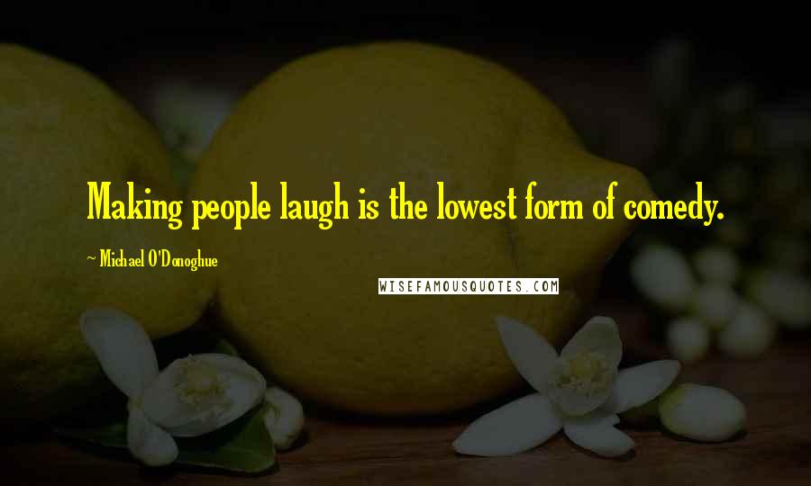 Michael O'Donoghue Quotes: Making people laugh is the lowest form of comedy.
