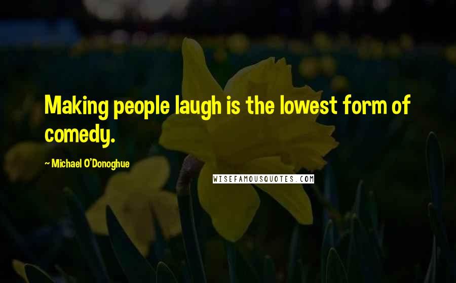 Michael O'Donoghue Quotes: Making people laugh is the lowest form of comedy.