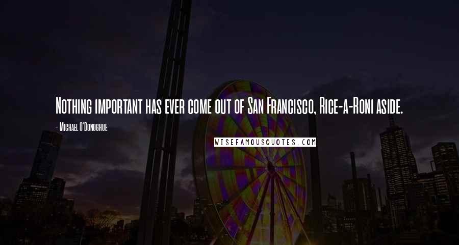Michael O'Donoghue Quotes: Nothing important has ever come out of San Francisco, Rice-a-Roni aside.