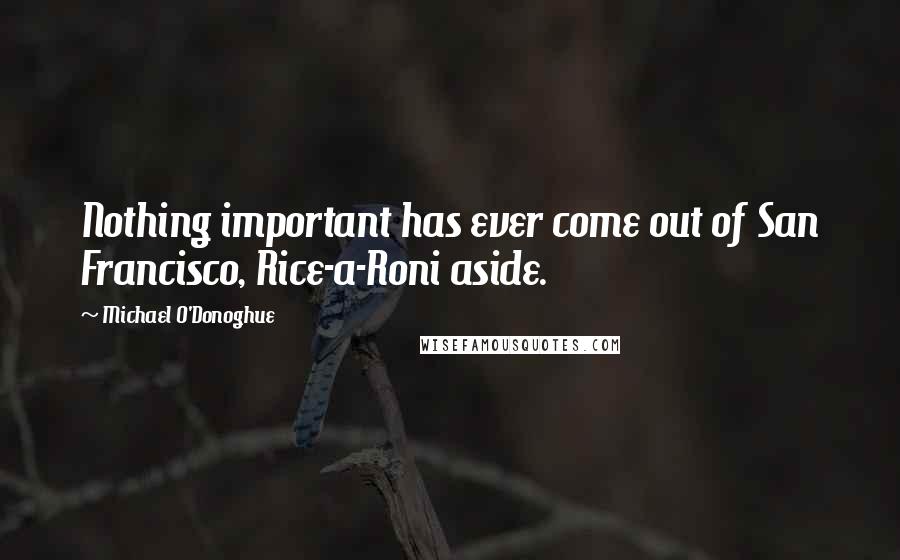 Michael O'Donoghue Quotes: Nothing important has ever come out of San Francisco, Rice-a-Roni aside.