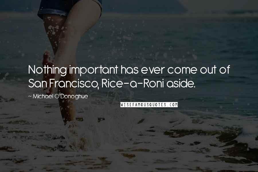 Michael O'Donoghue Quotes: Nothing important has ever come out of San Francisco, Rice-a-Roni aside.