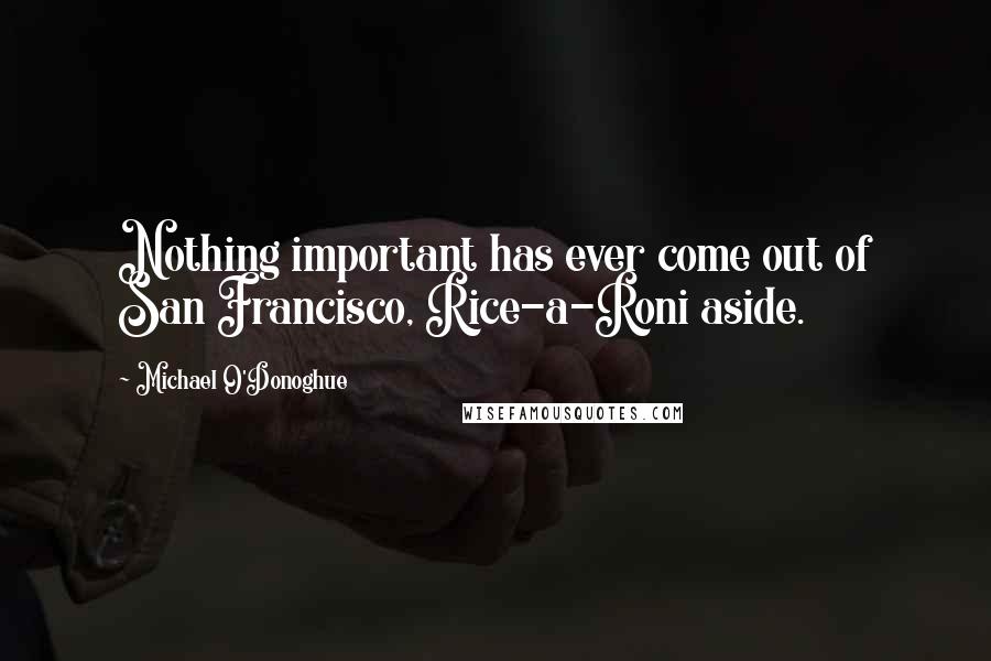 Michael O'Donoghue Quotes: Nothing important has ever come out of San Francisco, Rice-a-Roni aside.