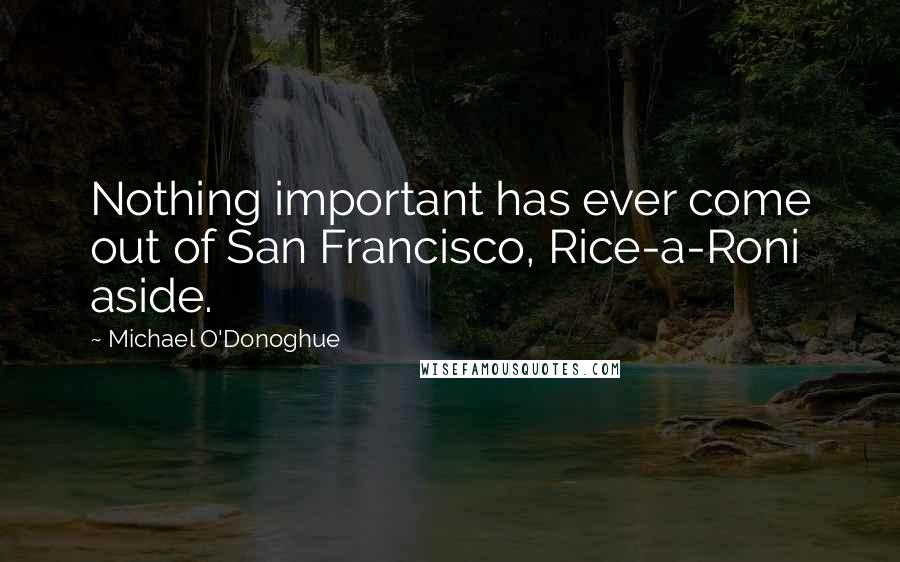 Michael O'Donoghue Quotes: Nothing important has ever come out of San Francisco, Rice-a-Roni aside.