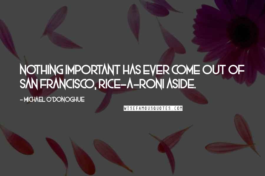 Michael O'Donoghue Quotes: Nothing important has ever come out of San Francisco, Rice-a-Roni aside.
