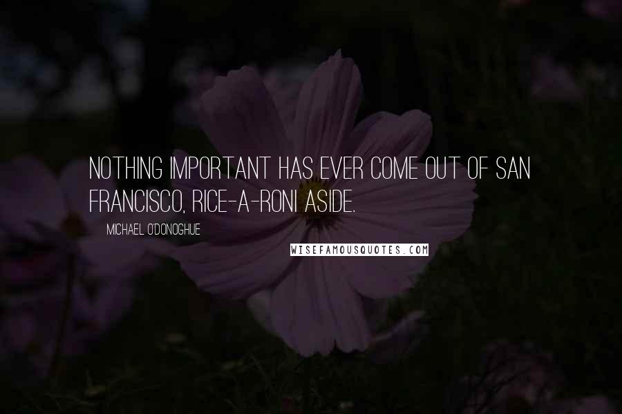 Michael O'Donoghue Quotes: Nothing important has ever come out of San Francisco, Rice-a-Roni aside.