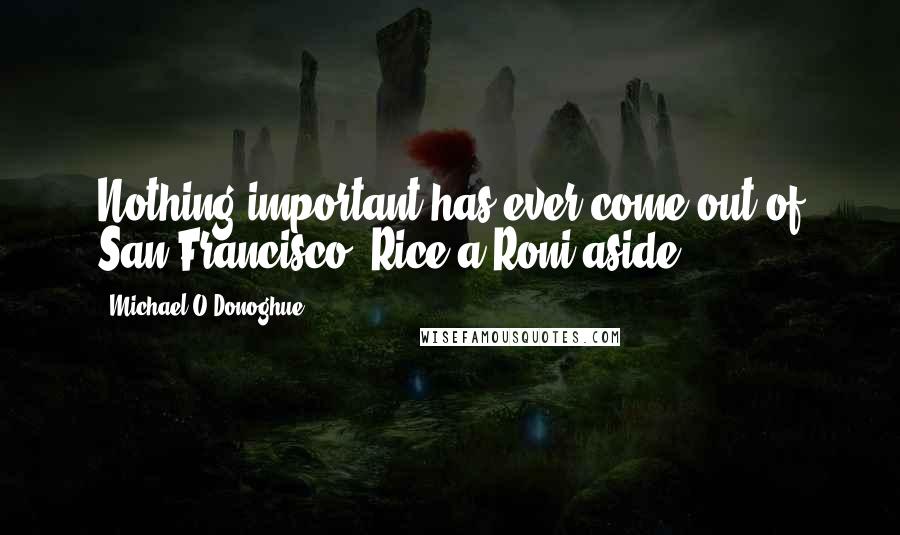 Michael O'Donoghue Quotes: Nothing important has ever come out of San Francisco, Rice-a-Roni aside.