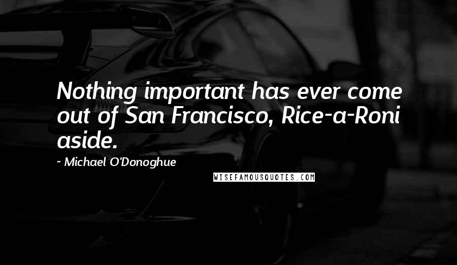 Michael O'Donoghue Quotes: Nothing important has ever come out of San Francisco, Rice-a-Roni aside.
