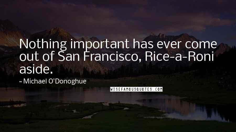 Michael O'Donoghue Quotes: Nothing important has ever come out of San Francisco, Rice-a-Roni aside.