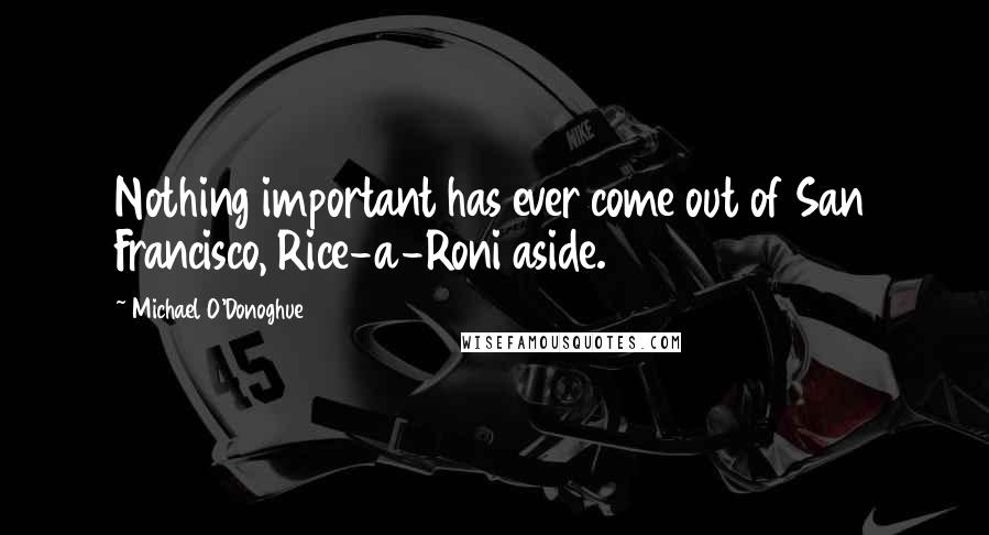Michael O'Donoghue Quotes: Nothing important has ever come out of San Francisco, Rice-a-Roni aside.