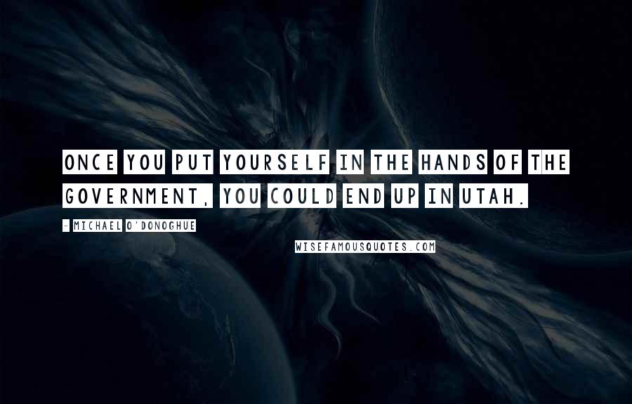 Michael O'Donoghue Quotes: Once you put yourself in the hands of the government, you could end up in Utah.