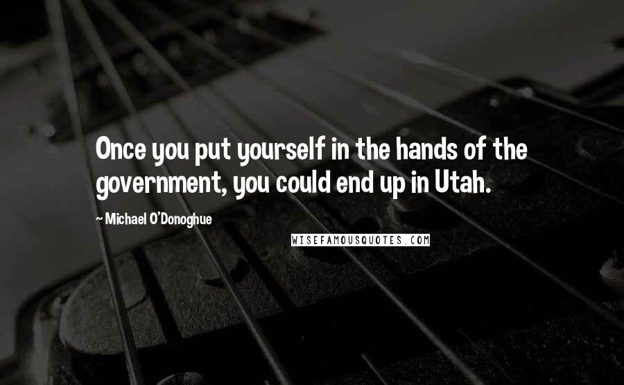 Michael O'Donoghue Quotes: Once you put yourself in the hands of the government, you could end up in Utah.