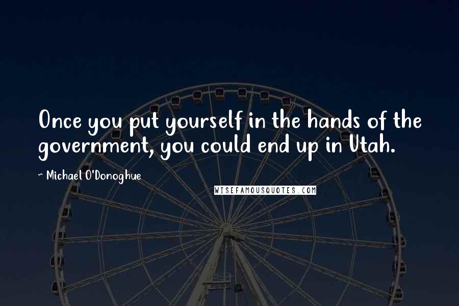 Michael O'Donoghue Quotes: Once you put yourself in the hands of the government, you could end up in Utah.