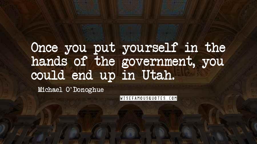 Michael O'Donoghue Quotes: Once you put yourself in the hands of the government, you could end up in Utah.