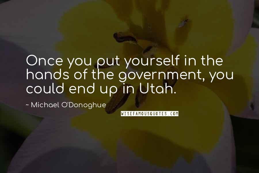 Michael O'Donoghue Quotes: Once you put yourself in the hands of the government, you could end up in Utah.