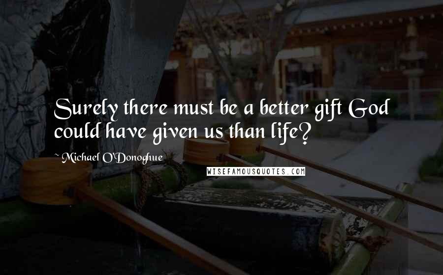 Michael O'Donoghue Quotes: Surely there must be a better gift God could have given us than life?