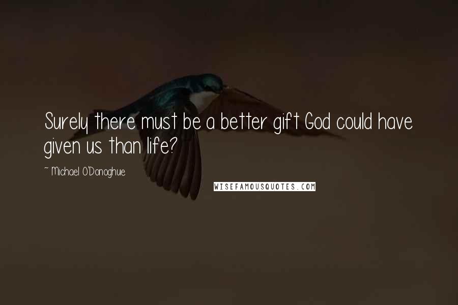 Michael O'Donoghue Quotes: Surely there must be a better gift God could have given us than life?