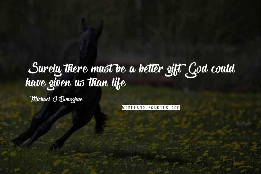 Michael O'Donoghue Quotes: Surely there must be a better gift God could have given us than life?