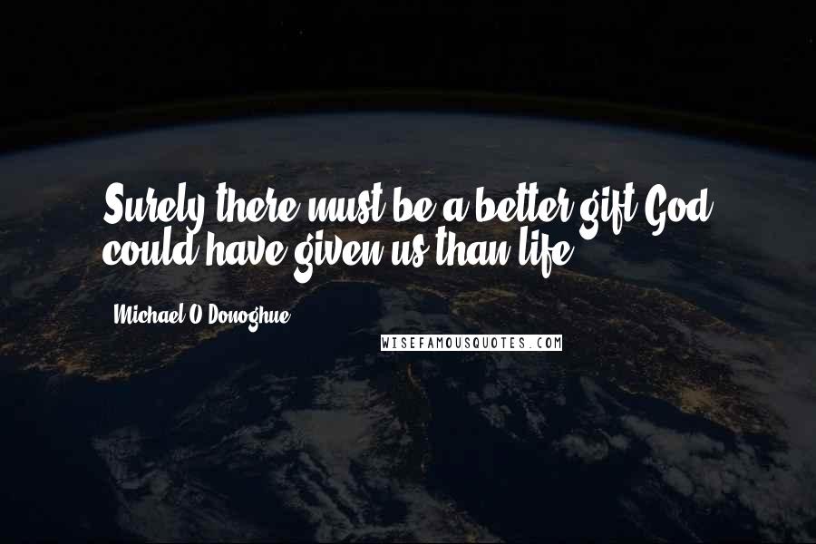 Michael O'Donoghue Quotes: Surely there must be a better gift God could have given us than life?