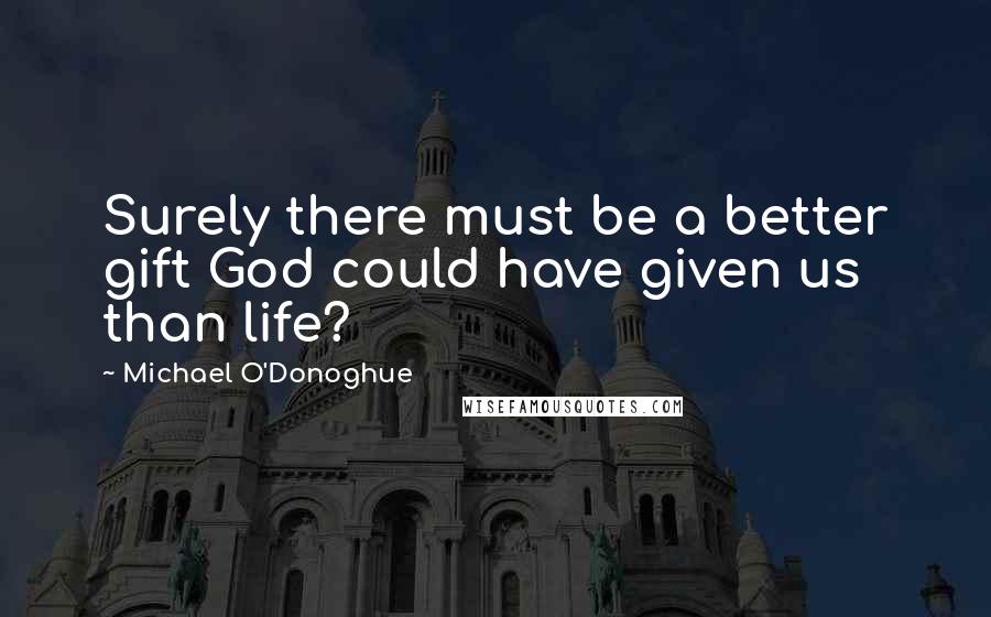 Michael O'Donoghue Quotes: Surely there must be a better gift God could have given us than life?