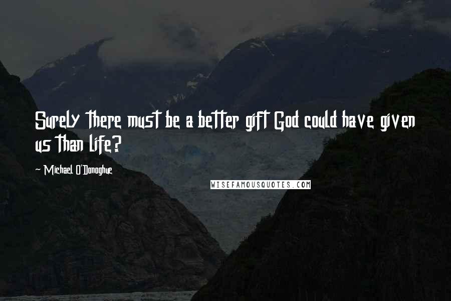 Michael O'Donoghue Quotes: Surely there must be a better gift God could have given us than life?