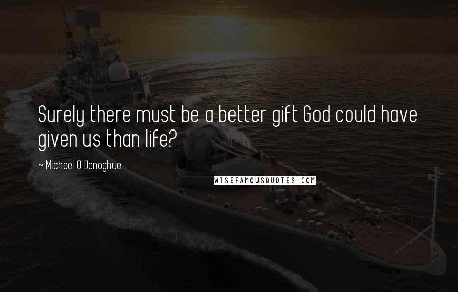 Michael O'Donoghue Quotes: Surely there must be a better gift God could have given us than life?