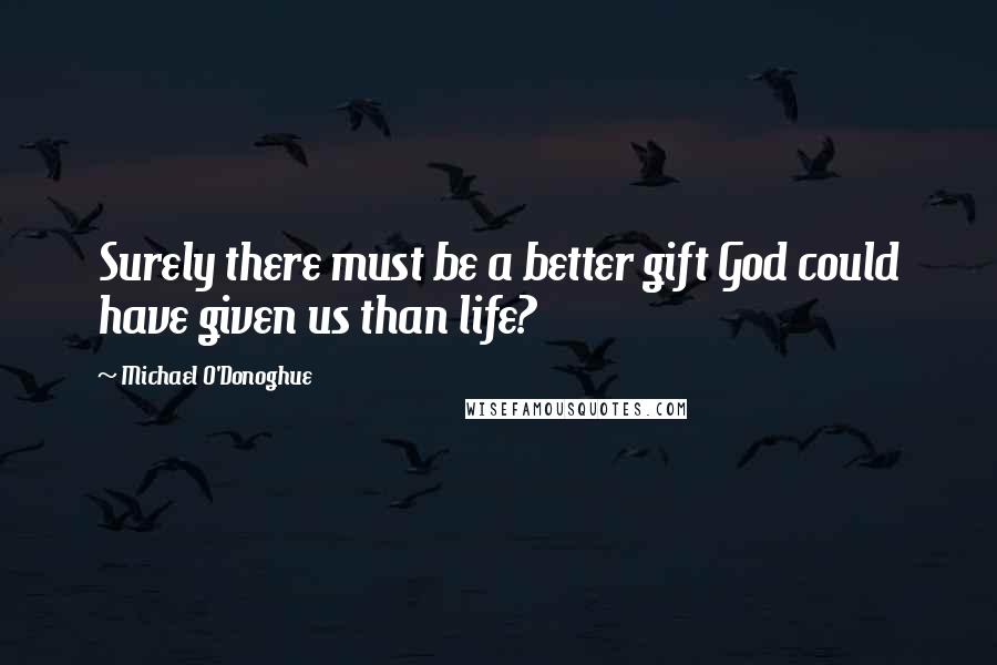 Michael O'Donoghue Quotes: Surely there must be a better gift God could have given us than life?