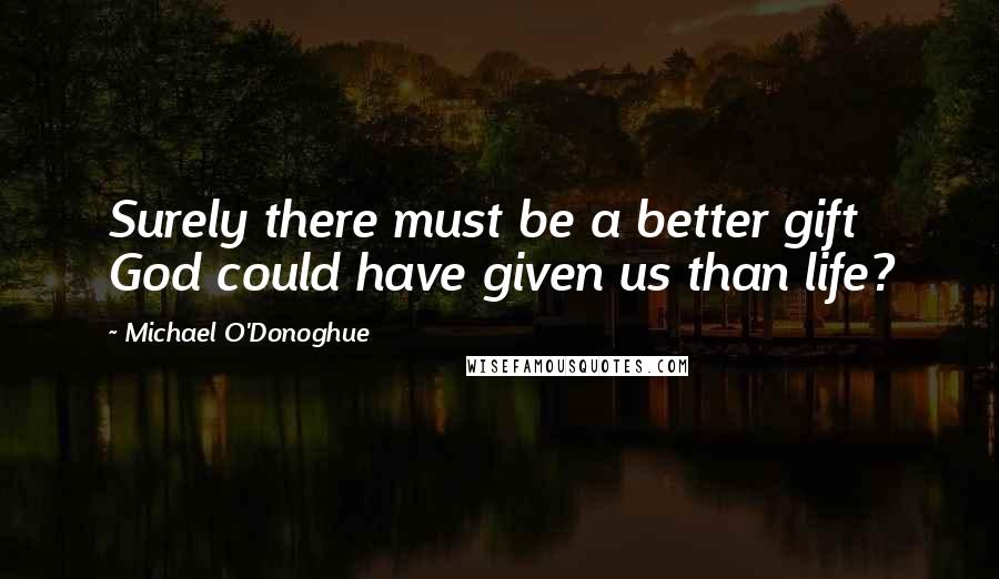 Michael O'Donoghue Quotes: Surely there must be a better gift God could have given us than life?