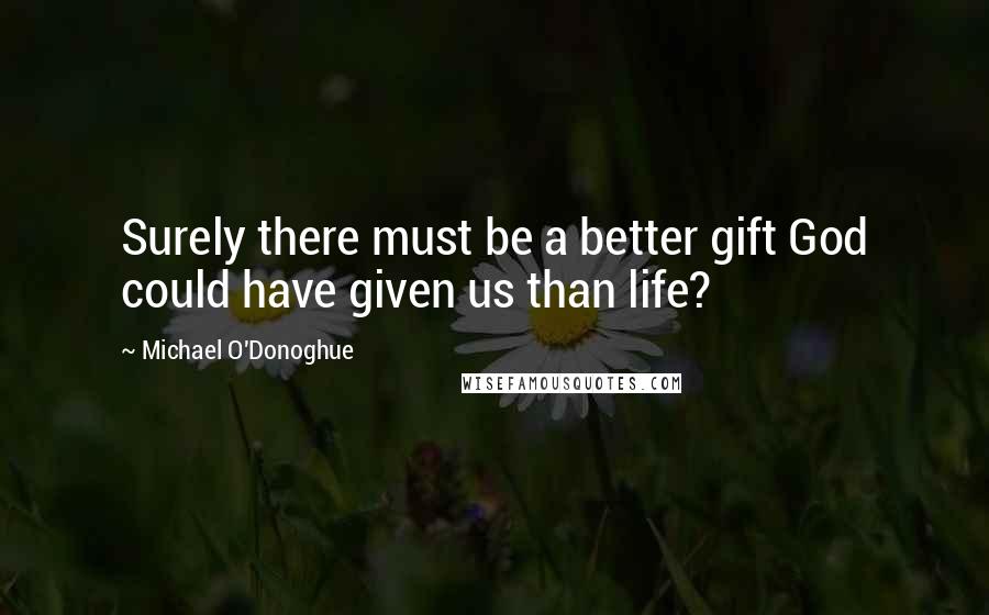 Michael O'Donoghue Quotes: Surely there must be a better gift God could have given us than life?