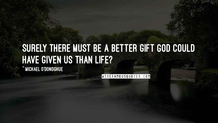 Michael O'Donoghue Quotes: Surely there must be a better gift God could have given us than life?