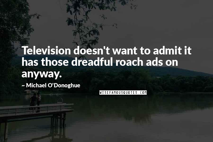 Michael O'Donoghue Quotes: Television doesn't want to admit it has those dreadful roach ads on anyway.