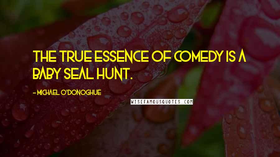 Michael O'Donoghue Quotes: The true essence of comedy is a baby seal hunt.