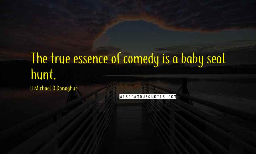 Michael O'Donoghue Quotes: The true essence of comedy is a baby seal hunt.