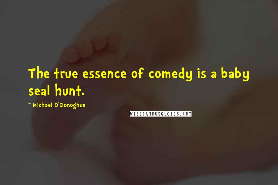 Michael O'Donoghue Quotes: The true essence of comedy is a baby seal hunt.