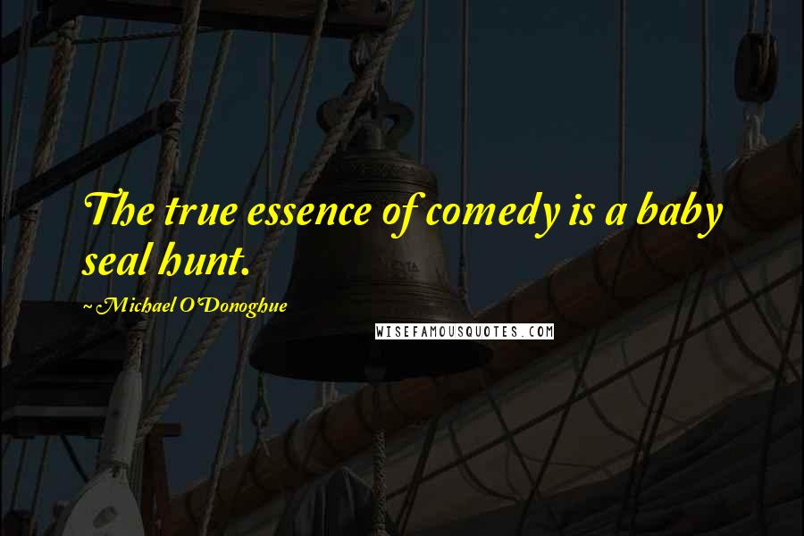 Michael O'Donoghue Quotes: The true essence of comedy is a baby seal hunt.