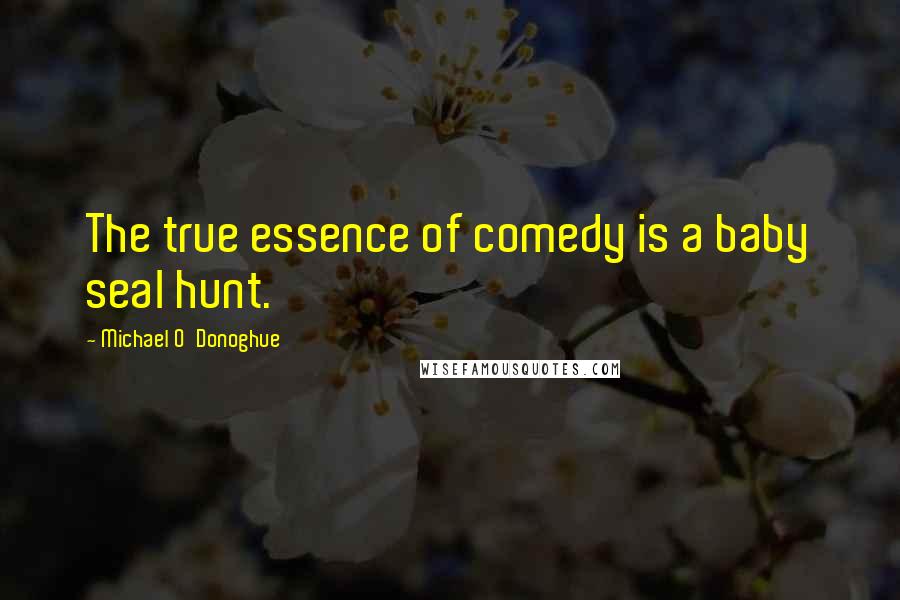 Michael O'Donoghue Quotes: The true essence of comedy is a baby seal hunt.