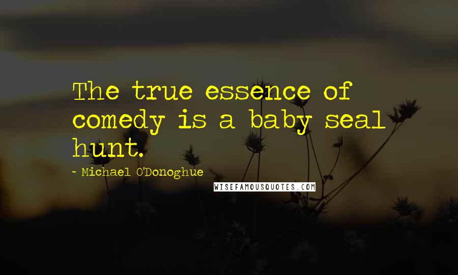 Michael O'Donoghue Quotes: The true essence of comedy is a baby seal hunt.