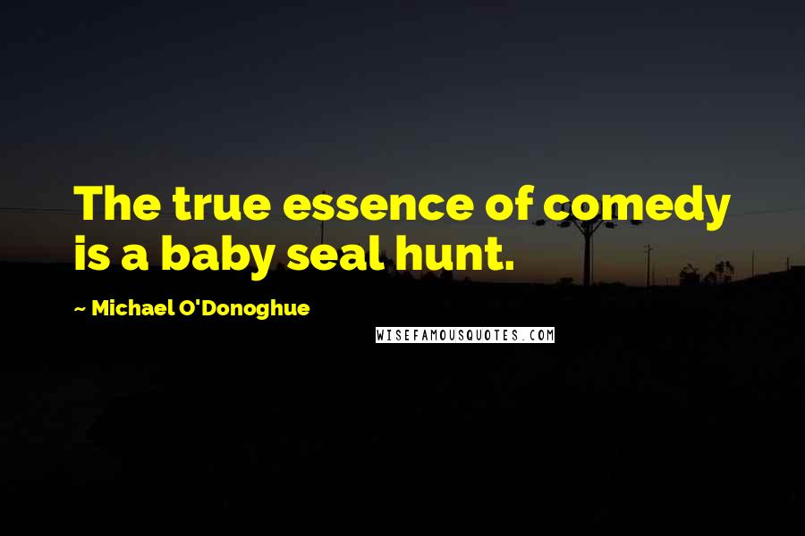 Michael O'Donoghue Quotes: The true essence of comedy is a baby seal hunt.