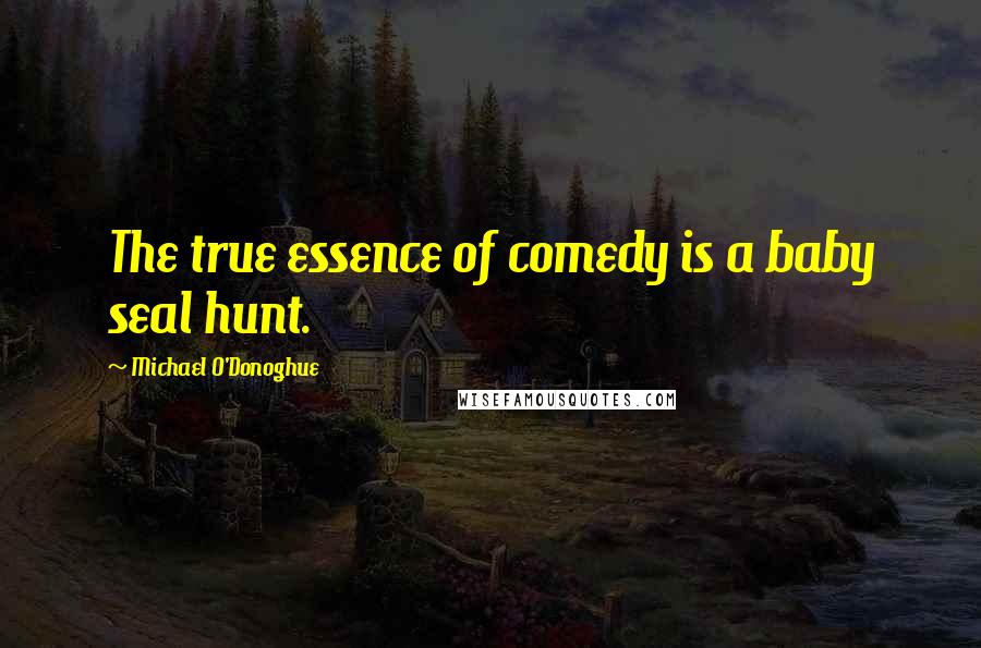 Michael O'Donoghue Quotes: The true essence of comedy is a baby seal hunt.