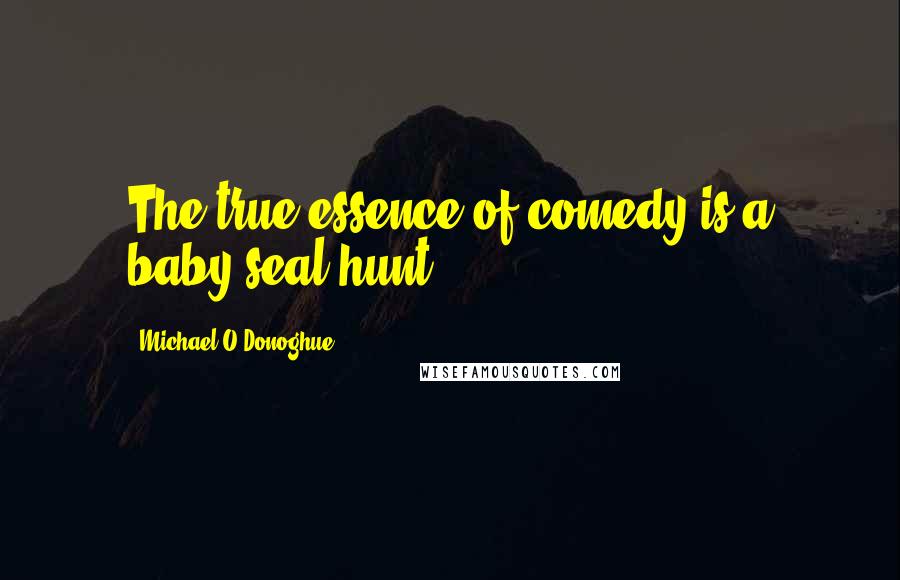 Michael O'Donoghue Quotes: The true essence of comedy is a baby seal hunt.