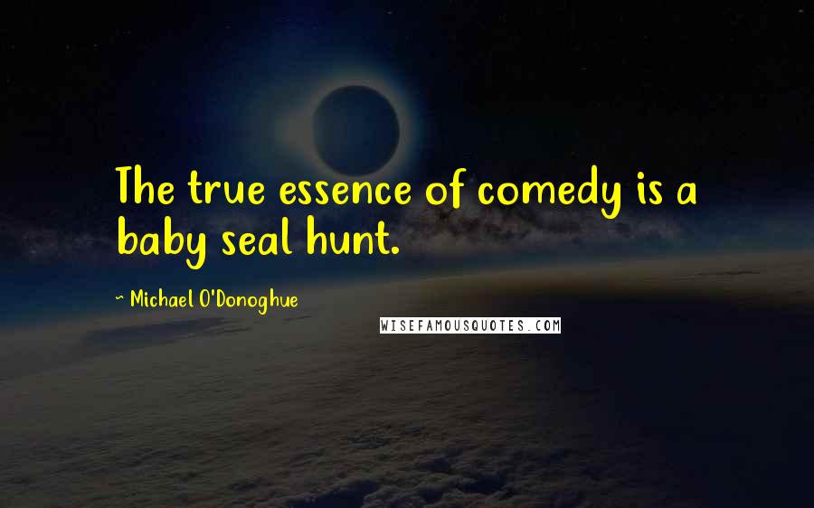 Michael O'Donoghue Quotes: The true essence of comedy is a baby seal hunt.